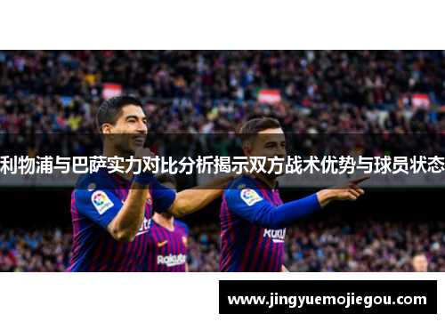 利物浦与巴萨实力对比分析揭示双方战术优势与球员状态