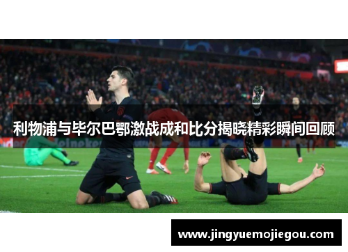 利物浦与毕尔巴鄂激战成和比分揭晓精彩瞬间回顾