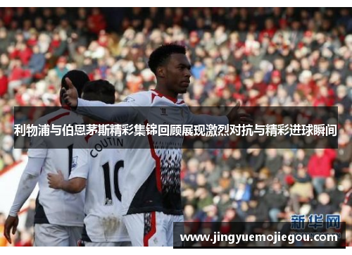 利物浦与伯恩茅斯精彩集锦回顾展现激烈对抗与精彩进球瞬间