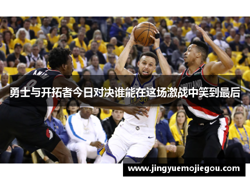 勇士与开拓者今日对决谁能在这场激战中笑到最后