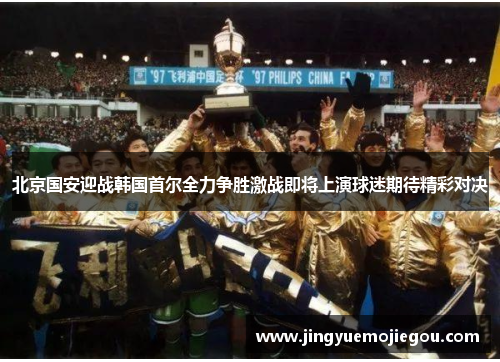 北京国安迎战韩国首尔全力争胜激战即将上演球迷期待精彩对决