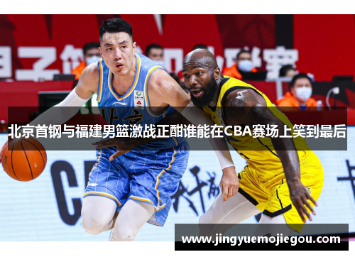 北京首钢与福建男篮激战正酣谁能在CBA赛场上笑到最后