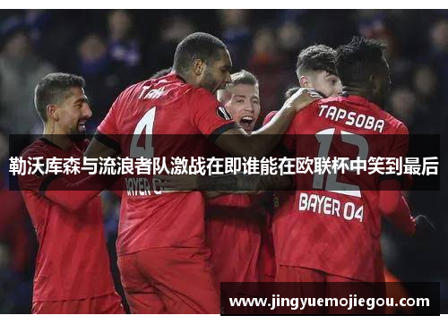 勒沃库森与流浪者队激战在即谁能在欧联杯中笑到最后