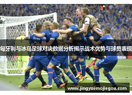 匈牙利与冰岛足球对决数据分析揭示战术优势与球员表现