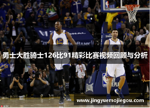 勇士大胜骑士126比91精彩比赛视频回顾与分析