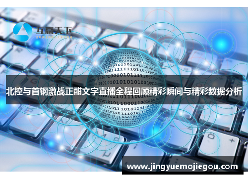 北控与首钢激战正酣文字直播全程回顾精彩瞬间与精彩数据分析