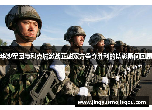 华沙军团与科克城激战正酣双方争夺胜利的精彩瞬间回顾