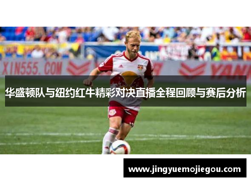 华盛顿队与纽约红牛精彩对决直播全程回顾与赛后分析