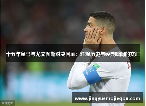 十五年皇马与尤文图斯对决回顾：辉煌历史与经典瞬间的交汇