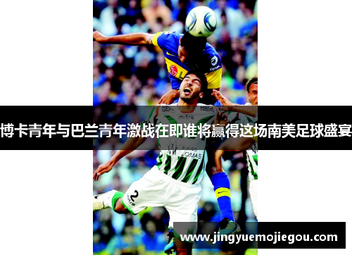 博卡青年与巴兰青年激战在即谁将赢得这场南美足球盛宴