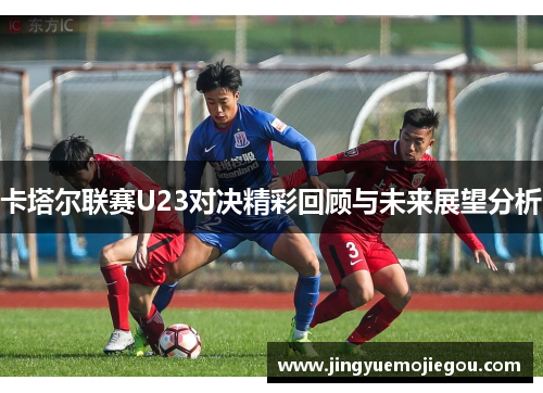 卡塔尔联赛U23对决精彩回顾与未来展望分析