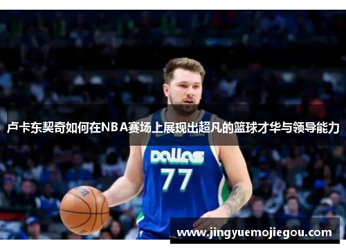 卢卡东契奇如何在NBA赛场上展现出超凡的篮球才华与领导能力