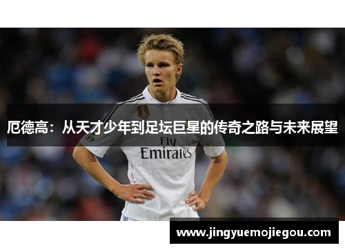 厄德高：从天才少年到足坛巨星的传奇之路与未来展望