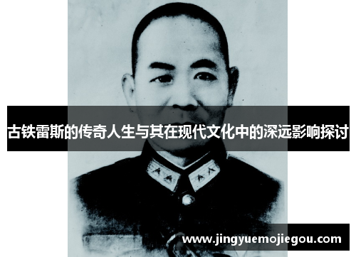 古铁雷斯的传奇人生与其在现代文化中的深远影响探讨