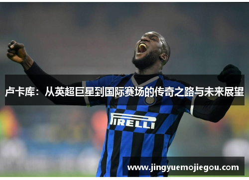 卢卡库：从英超巨星到国际赛场的传奇之路与未来展望
