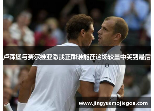 卢森堡与赛尔维亚激战正酣谁能在这场较量中笑到最后