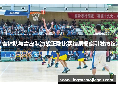 吉林队与青岛队激战正酣比赛结果揭晓引发热议