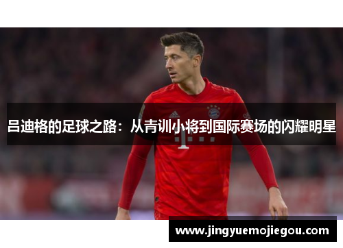 吕迪格的足球之路：从青训小将到国际赛场的闪耀明星