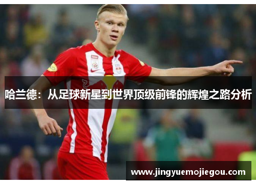 哈兰德：从足球新星到世界顶级前锋的辉煌之路分析