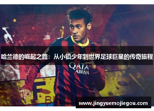 哈兰德的崛起之路：从小镇少年到世界足球巨星的传奇旅程