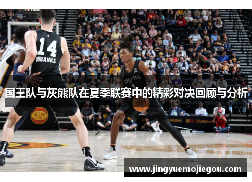 国王队与灰熊队在夏季联赛中的精彩对决回顾与分析