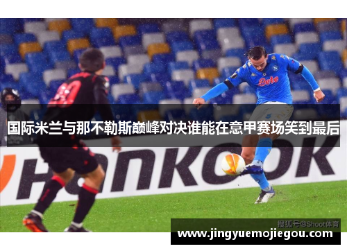 国际米兰与那不勒斯巅峰对决谁能在意甲赛场笑到最后