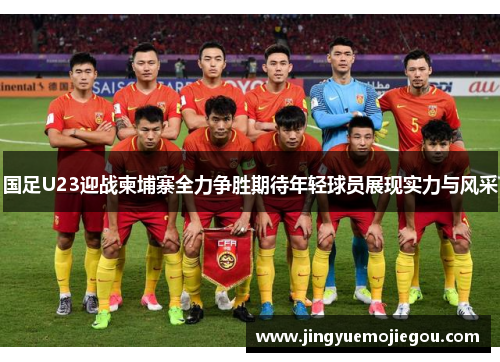 国足U23迎战柬埔寨全力争胜期待年轻球员展现实力与风采