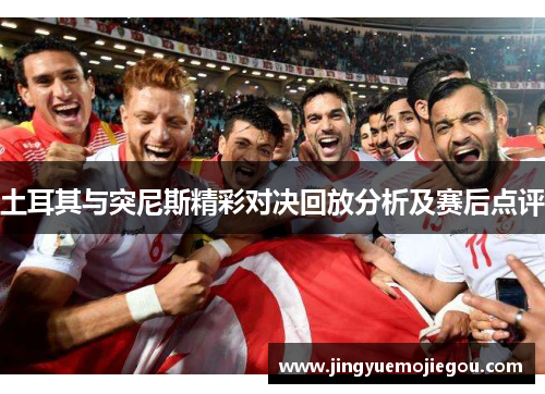 土耳其与突尼斯精彩对决回放分析及赛后点评