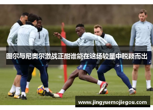 图尔与尼奥尔激战正酣谁能在这场较量中脱颖而出