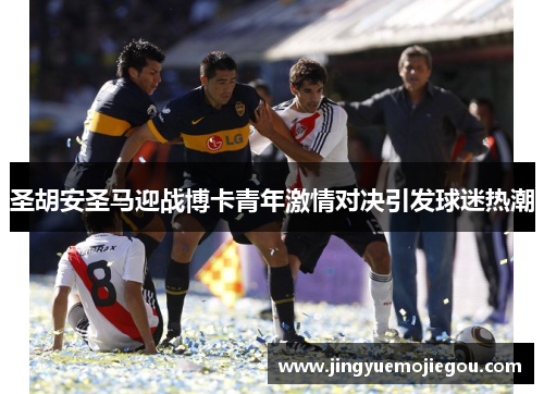 圣胡安圣马迎战博卡青年激情对决引发球迷热潮