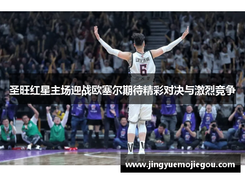 圣旺红星主场迎战欧塞尔期待精彩对决与激烈竞争