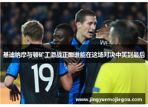 基迪纳摩与顿矿工激战正酣谁能在这场对决中笑到最后