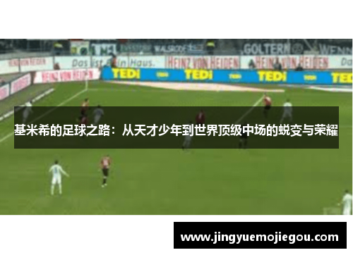 基米希的足球之路：从天才少年到世界顶级中场的蜕变与荣耀