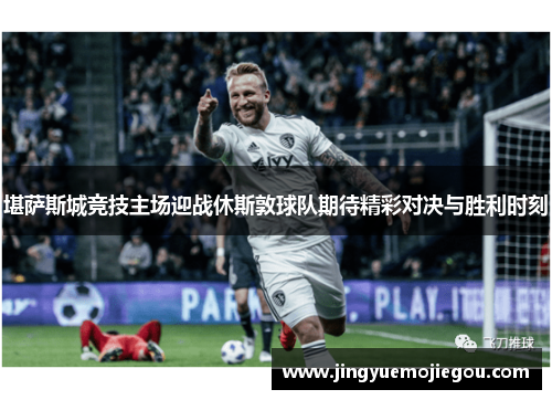 堪萨斯城竞技主场迎战休斯敦球队期待精彩对决与胜利时刻