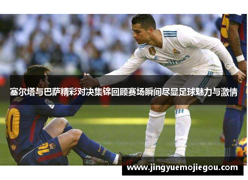 塞尔塔与巴萨精彩对决集锦回顾赛场瞬间尽显足球魅力与激情