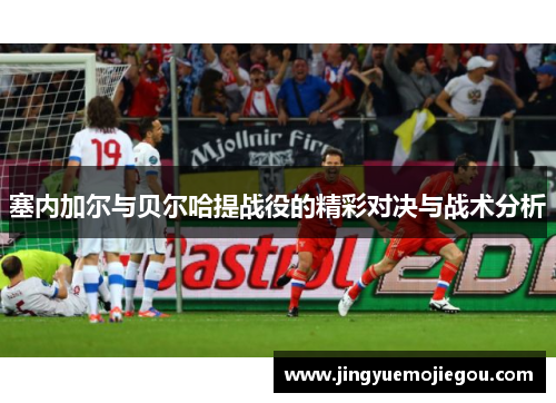 塞内加尔与贝尔哈提战役的精彩对决与战术分析