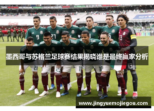 墨西哥与苏格兰足球赛结果揭晓谁是最终赢家分析