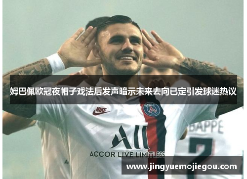 姆巴佩欧冠夜帽子戏法后发声暗示未来去向已定引发球迷热议