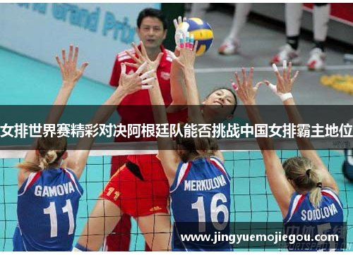 女排世界赛精彩对决阿根廷队能否挑战中国女排霸主地位