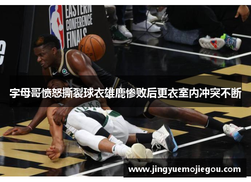 字母哥愤怒撕裂球衣雄鹿惨败后更衣室内冲突不断