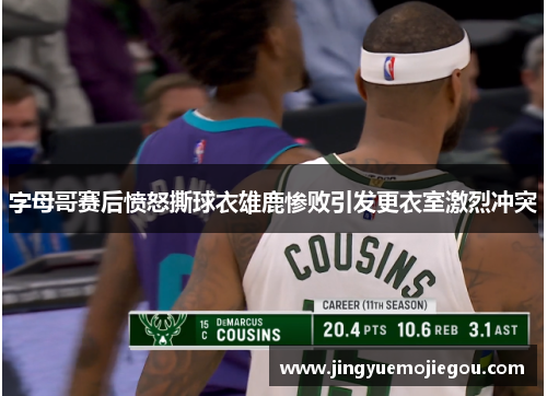 字母哥赛后愤怒撕球衣雄鹿惨败引发更衣室激烈冲突