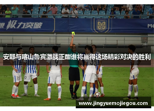 安郅与喀山鲁宾激战正酣谁将赢得这场精彩对决的胜利