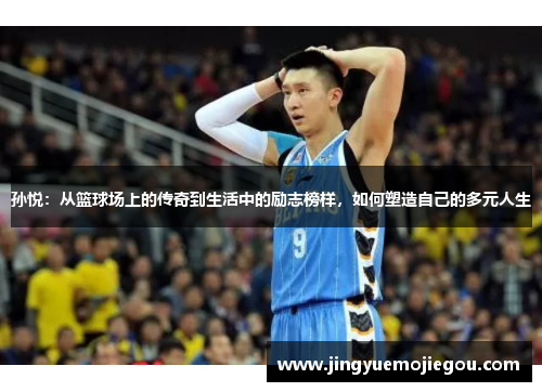 孙悦：从篮球场上的传奇到生活中的励志榜样，如何塑造自己的多元人生