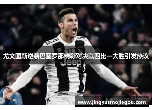 尤文图斯逆袭巴塞罗那精彩对决以四比一大胜引发热议