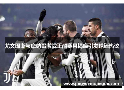 尤文图斯与摩纳哥激战正酣赛果揭晓引发球迷热议