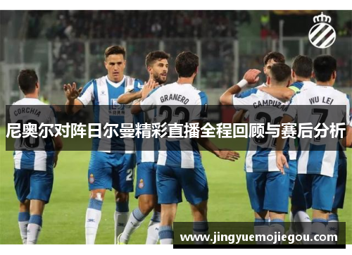 尼奥尔对阵日尔曼精彩直播全程回顾与赛后分析