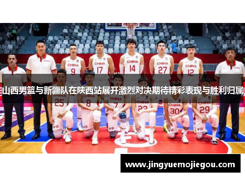 山西男篮与新疆队在陕西站展开激烈对决期待精彩表现与胜利归属