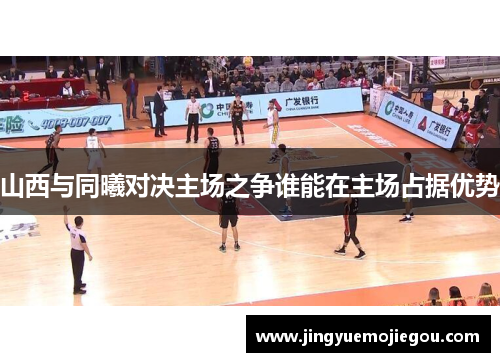 山西与同曦对决主场之争谁能在主场占据优势