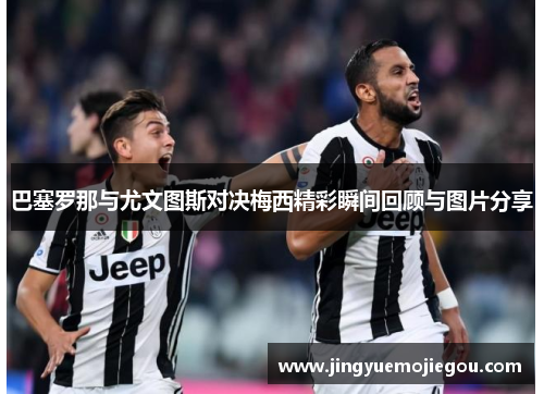 巴塞罗那与尤文图斯对决梅西精彩瞬间回顾与图片分享