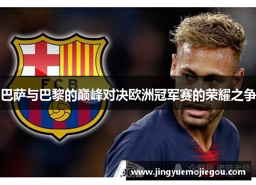 巴萨与巴黎的巅峰对决欧洲冠军赛的荣耀之争
